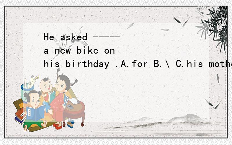 He asked -----a new bike on his birthday .A.for B.\ C.his mother