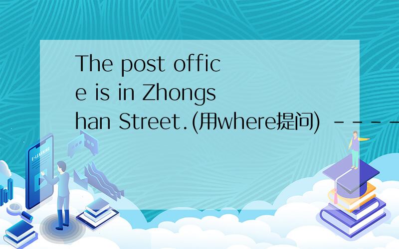 The post office is in Zhongshan Street.(用where提问) --------------------------