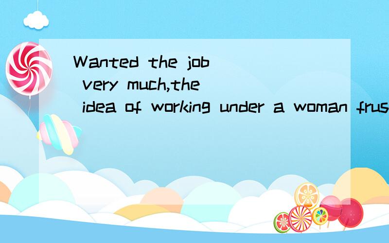 Wanted the job very much,the idea of working under a woman frustrated him.如何翻译?