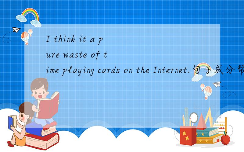 I think it a pure waste of time playing cards on the Internet.句子成分帮忙分析一下,特别是：playing cards on the Internet