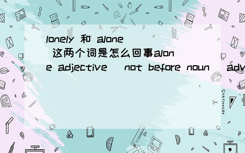 lonely 和 alone 这两个词是怎么回事alone adjective [not before noun] adverbwithout any other people:I don't like going out alone at night.◆ He lives alone.◆ Finally the two of us were alone together.◆ She was sitting all alone in the h