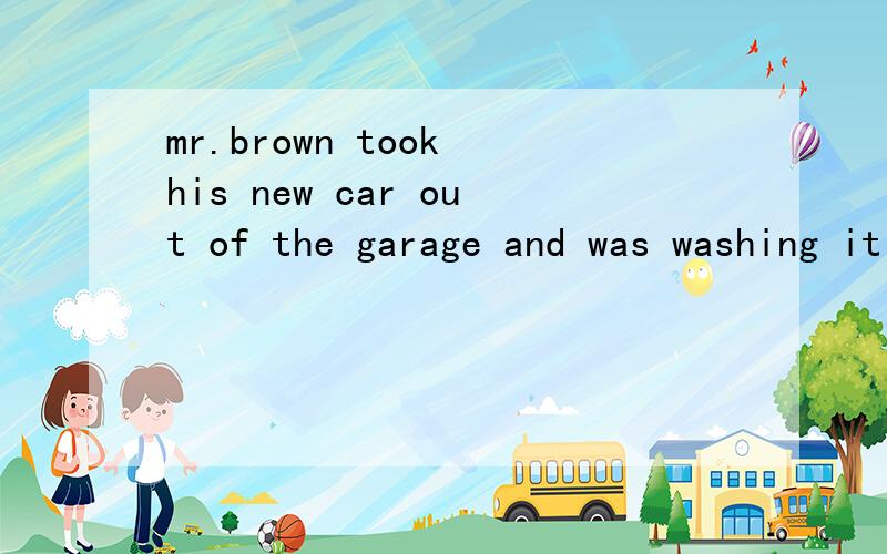 mr.brown took his new car out of the garage and was washing it when a neighbour came 翻译