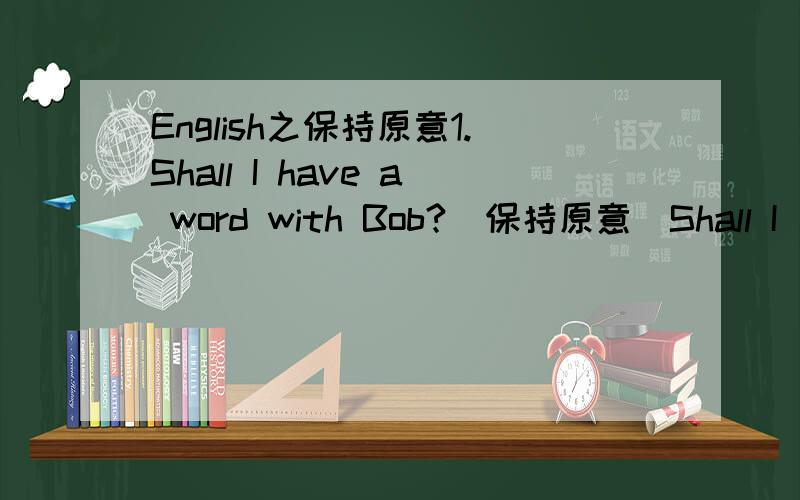 English之保持原意1.Shall I have a word with Bob?(保持原意）Shall I _____ ______Bob?2.Your froengs will be surprised to see you at the party.(保持原意)Your friends will_____you at the party____ ____3.The little boy can`t read.The little