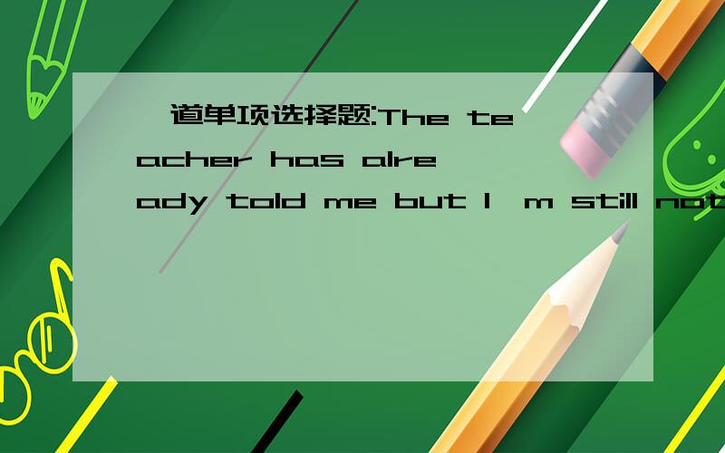 一道单项选择题:The teacher has already told me but I'm still not clear ___ to do next.The teacher has already told me but I'm still not clear ___ to do next.A.how B.what C.why D.whether(选择+解释)