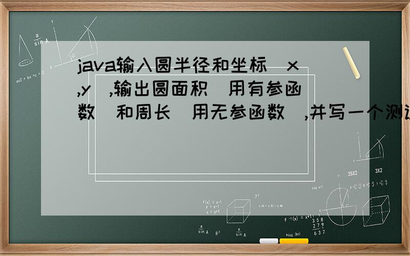 java输入圆半径和坐标(x,y),输出圆面积(用有参函数）和周长（用无参函数),并写一个测试类.晚上就要考试了!考试原题啊!java输入圆半径和坐标(x,y),输出圆面积(用有参函数）和周长（用无参函