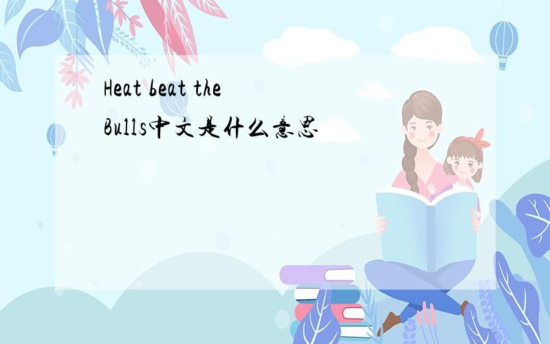 Heat beat the Bulls中文是什么意思