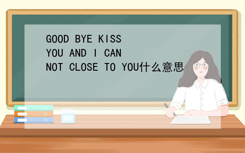 GOOD BYE KISS YOU AND I CAN NOT CLOSE TO YOU什么意思