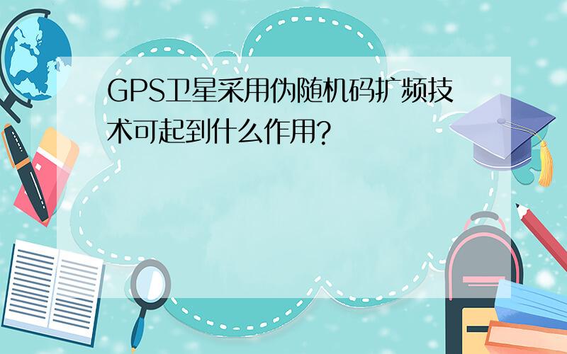 GPS卫星采用伪随机码扩频技术可起到什么作用?