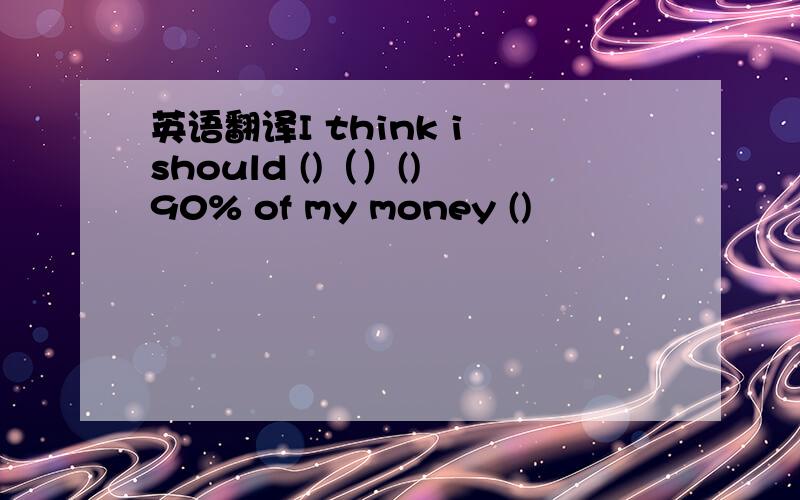 英语翻译I think i should ()（）() 90% of my money ()