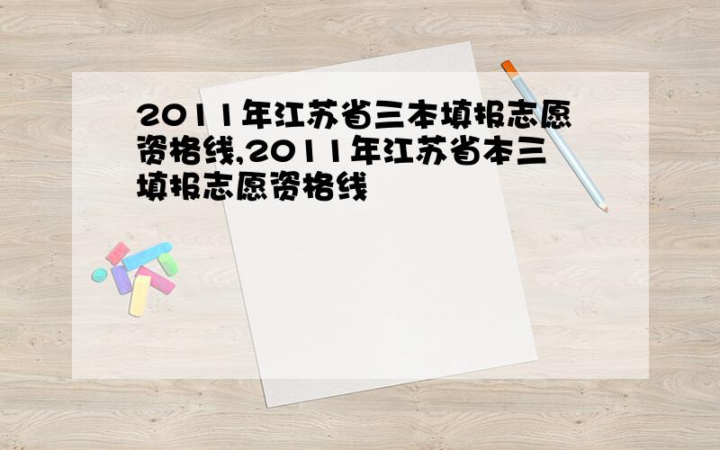 2011年江苏省三本填报志愿资格线,2011年江苏省本三填报志愿资格线
