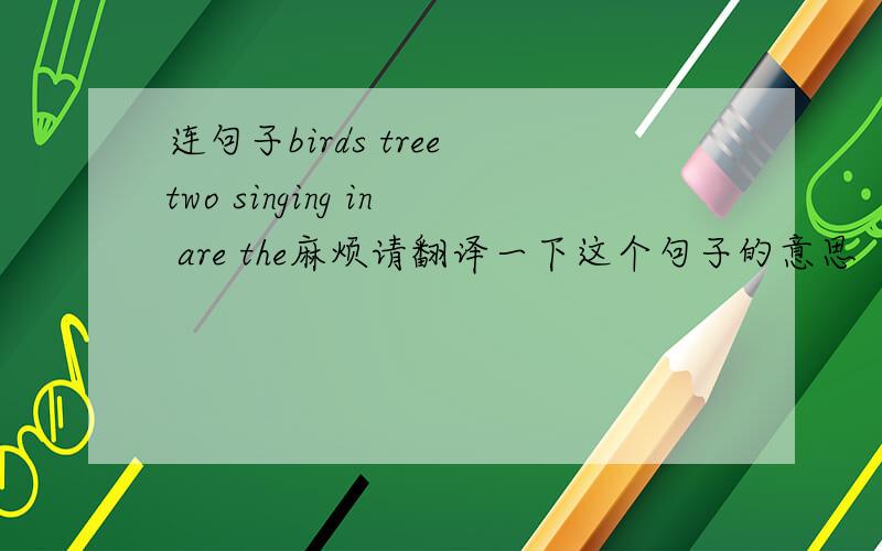 连句子birds tree two singing in are the麻烦请翻译一下这个句子的意思