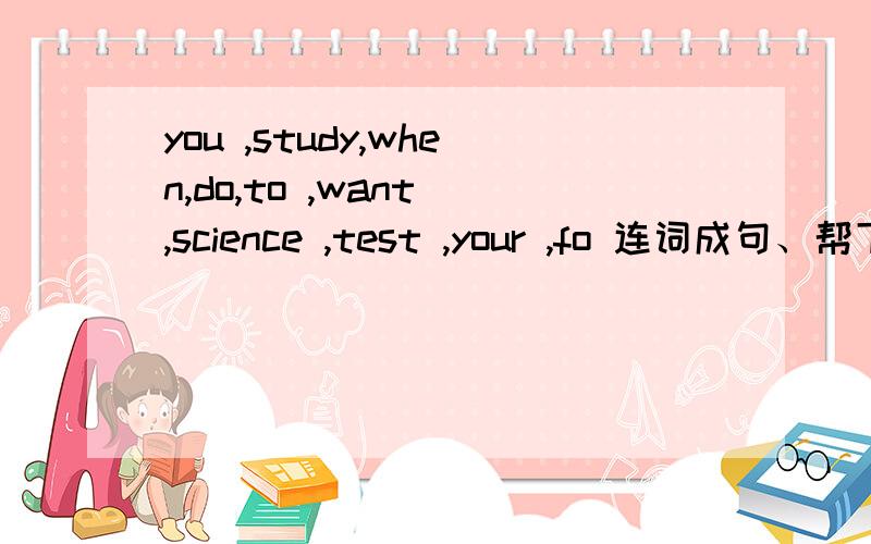 you ,study,when,do,to ,want ,science ,test ,your ,fo 连词成句、帮下忙,