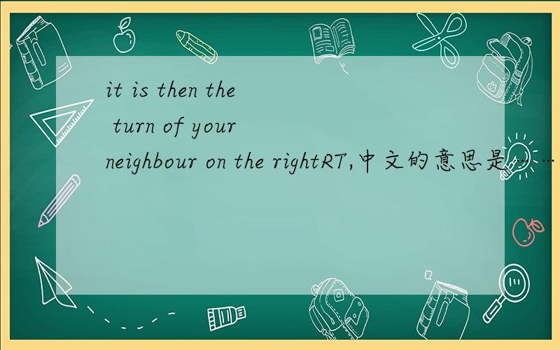 it is then the turn of your neighbour on the rightRT,中文的意思是……谢~