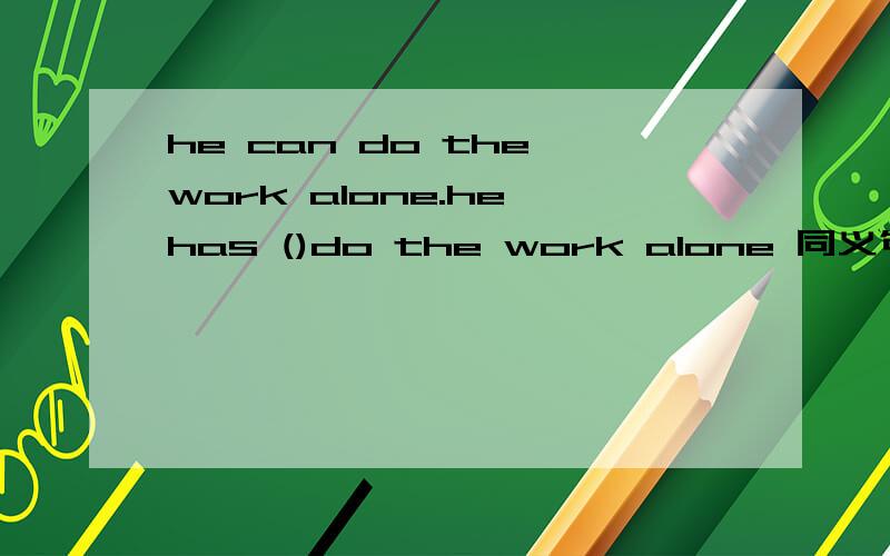 he can do the work alone.he has ()do the work alone 同义句改写