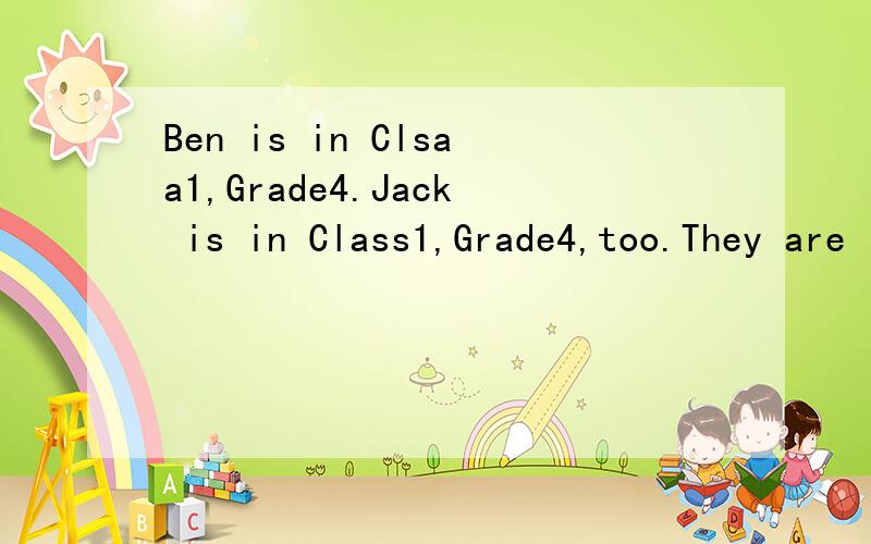Ben is in Clsaa1,Grade4.Jack is in Class1,Grade4,too.They are in the s___class.They are c_____.