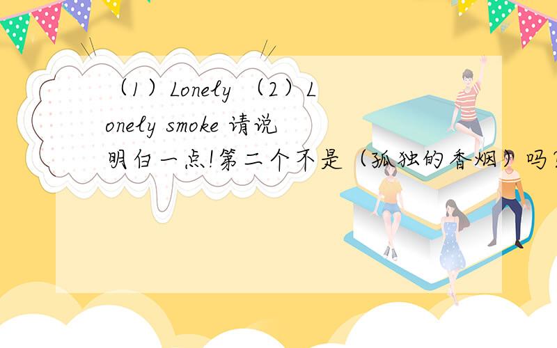 （1）Lonely （2）Lonely smoke 请说明白一点!第二个不是（孤独的香烟）吗？