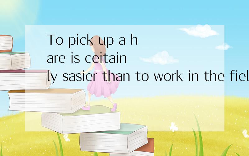 To pick up a hare is ceitainly sasier than to work in the field,按照这个例子举出3个句子
