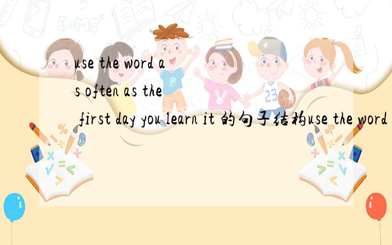 use the word as often as the first day you learn it 的句子结构use the word as often as you can the first day you learn it 这个句子的结构？