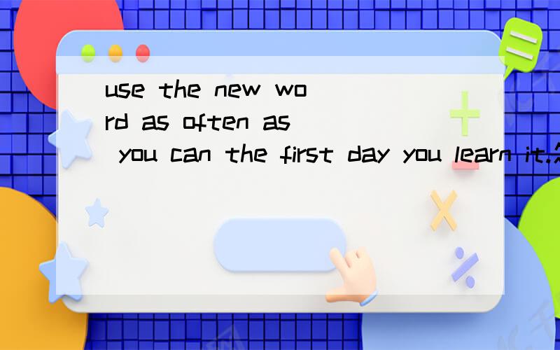 use the new word as often as you can the first day you learn it.怎样翻译