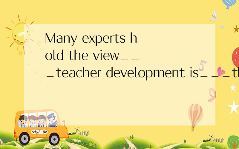 Many experts hold the view___teacher development is___the key to better education lies.一道英语单选,急.A which;where Bwhich;in which Cthat;where Dthat;in which