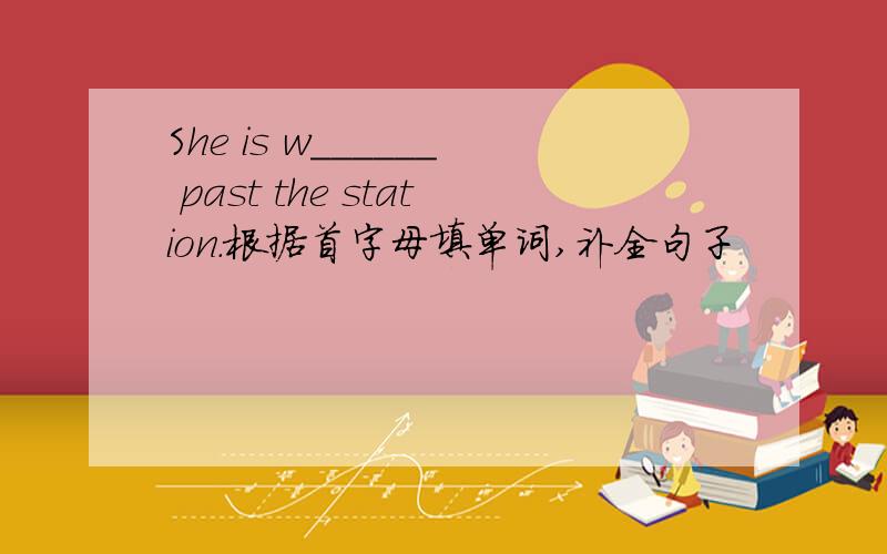 She is w______ past the station.根据首字母填单词,补全句子