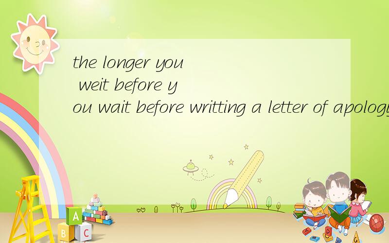 the longer you weit before you wait before writting a letter of apology,the more it will seem thatyou  have  been  coerced  into  writting  it.翻译