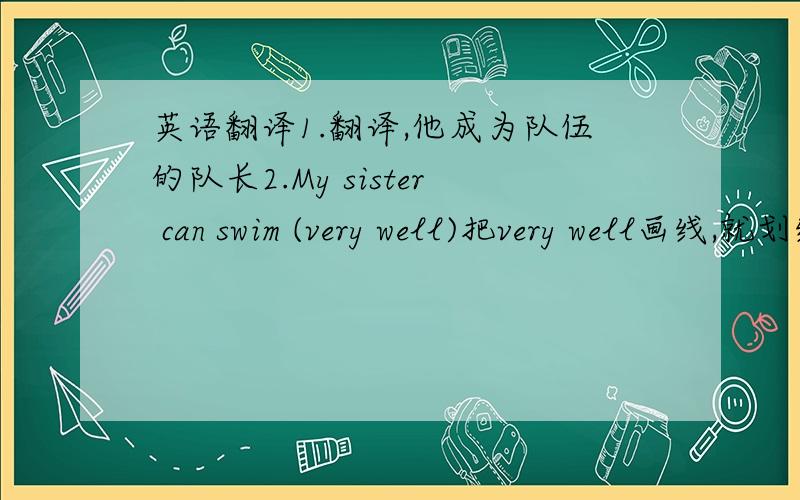 英语翻译1.翻译,他成为队伍的队长2.My sister can swim (very well)把very well画线,就划线部分提问
