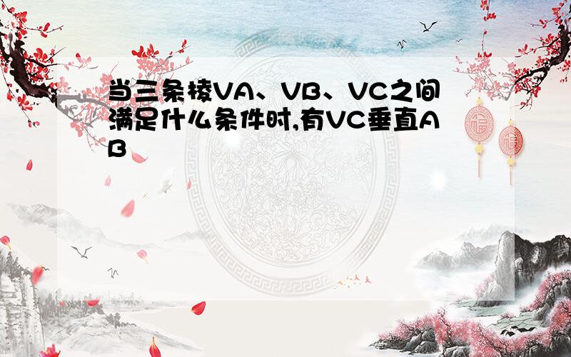 当三条棱VA、VB、VC之间满足什么条件时,有VC垂直AB