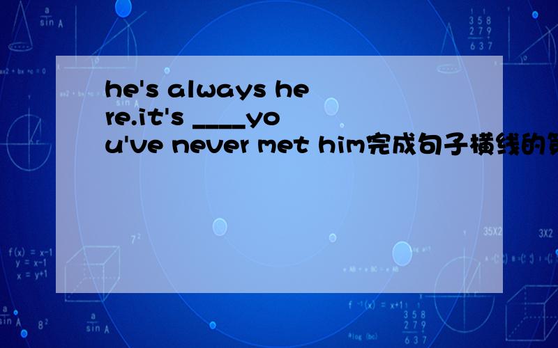 he's always here.it's ____you've never met him完成句子横线的第一个字母是s