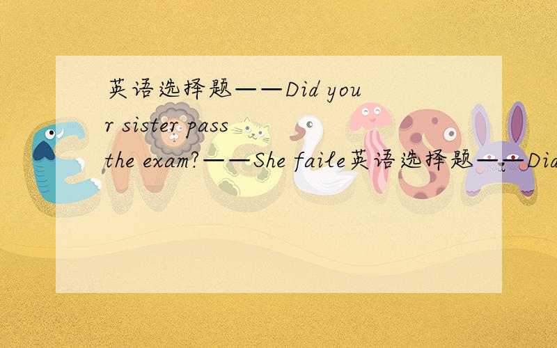 英语选择题——Did your sister pass the exam?——She faile英语选择题——Did your sister pass the exam?——She failed and is in low spirits.——I’m sorry for her.——____.A、Thank you B、You’re welcome C、I would think so D