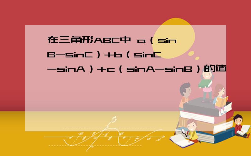 在三角形ABC中 a（sinB-sinC）+b（sinC-sinA）+c（sinA-sinB）的值