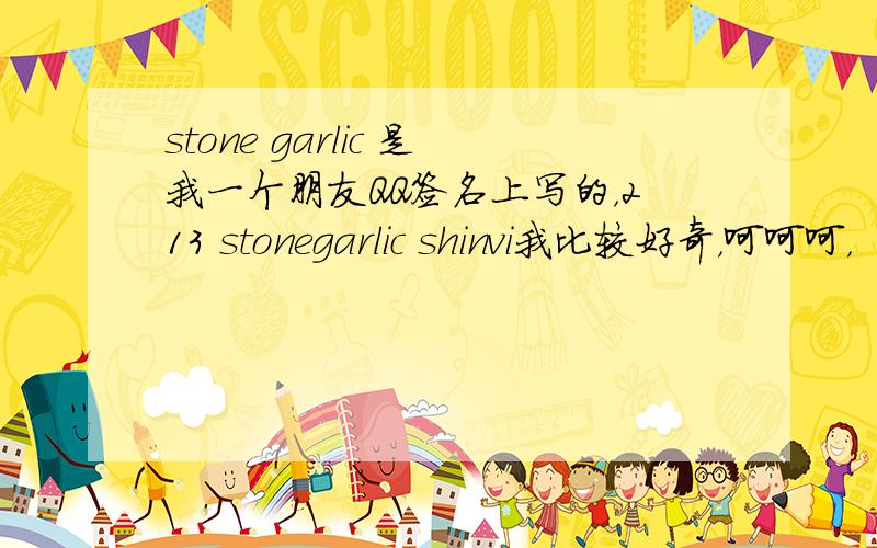 stone garlic 是我一个朋友QQ签名上写的，213 stonegarlic shinvi我比较好奇，呵呵呵，