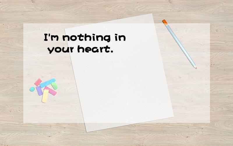 I'm nothing in your heart.
