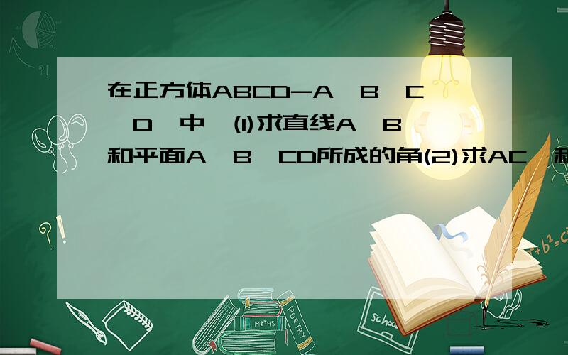 在正方体ABCD-A'B'C'D'中,(1)求直线A'B和平面A'B'CD所成的角(2)求AC'和B'C所