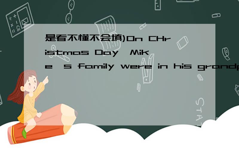 是看不懂不会填)On CHristmas Day,Mike's family were in his grandpa's house,after lunch,they looked for their (1)_____ in the house,later,sat (2)_____ the CHristmas tree and opeder their perents,Mike (3)_____ a skateboard from his mother.Lucy go