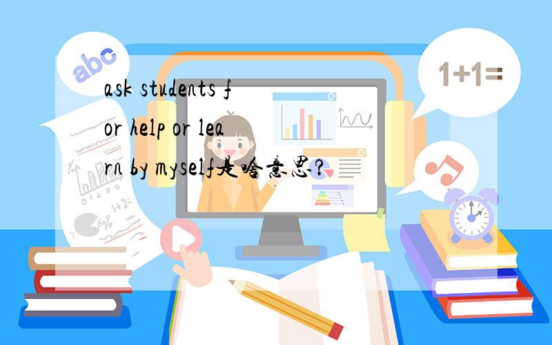 ask students for help or learn by myself是啥意思?