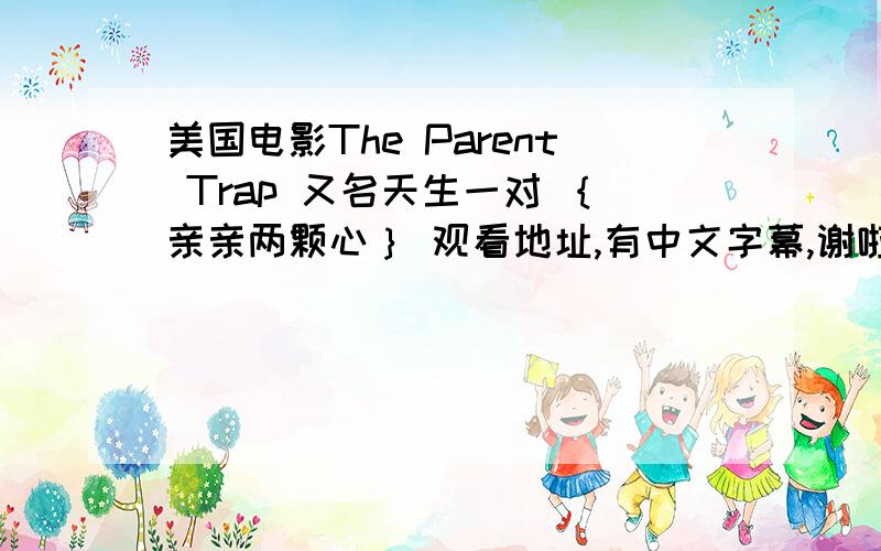 美国电影The Parent Trap 又名天生一对 ｛亲亲两颗心｝ 观看地址,有中文字幕,谢啦在线观看的那种有的话发到邮箱,谢谢1149946244@qq.com