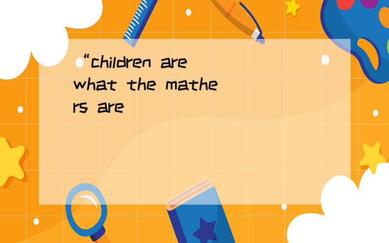 “children are what the mathers are
