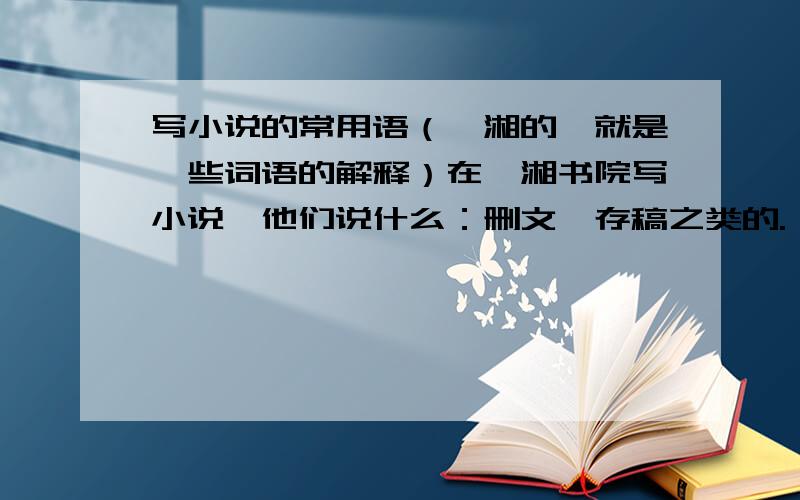 写小说的常用语（潇湘的,就是一些词语的解释）在潇湘书院写小说,他们说什么：删文,存稿之类的.