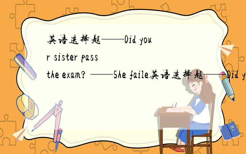 英语选择题——Did your sister pass the exam? ——She faile英语选择题——Did your sister pass the exam?——She failed and is in low spirits.——I’m sorry for her.——____.A、Thank you B、You’re welcome C、I would think so