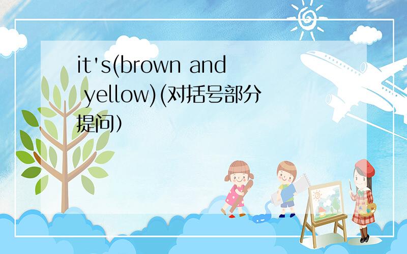 it's(brown and yellow)(对括号部分提问）