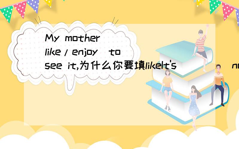 My mother ___(like/enjoy)to see it,为什么你要填likeIt's____(normal/common)knowledge.为什么填normal