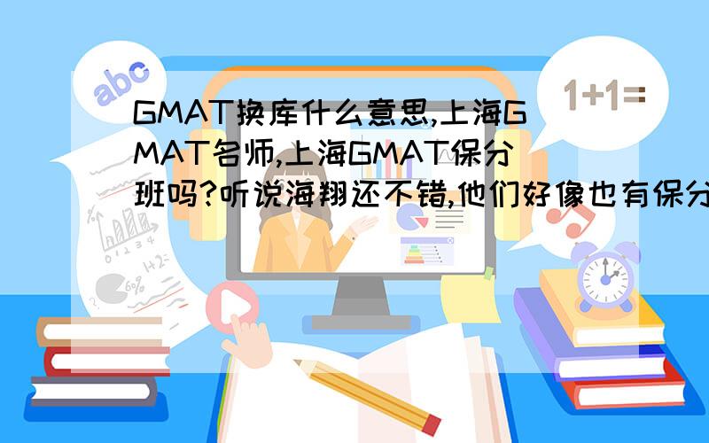 GMAT换库什么意思,上海GMAT名师,上海GMAT保分班吗?听说海翔还不错,他们好像也有保分班的,
