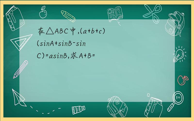 在△ABC中,(a+b+c)(sinA+sinB-sinC)=asinB,求A+B=