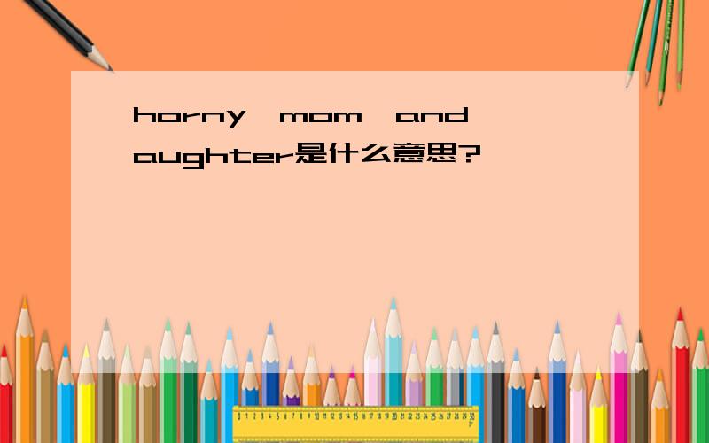 horny,mom,and,aughter是什么意思?