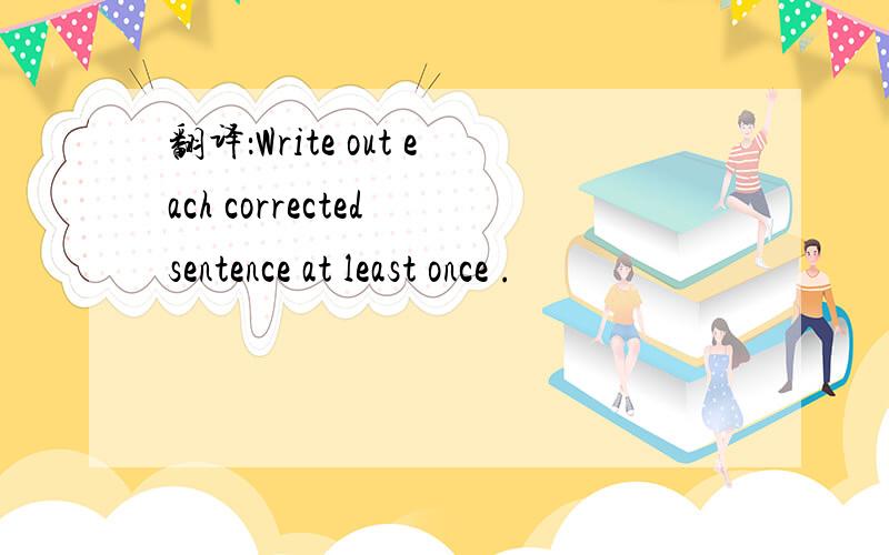 翻译：Write out each corrected sentence at least once .