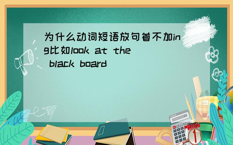 为什么动词短语放句首不加ing比如look at the black board