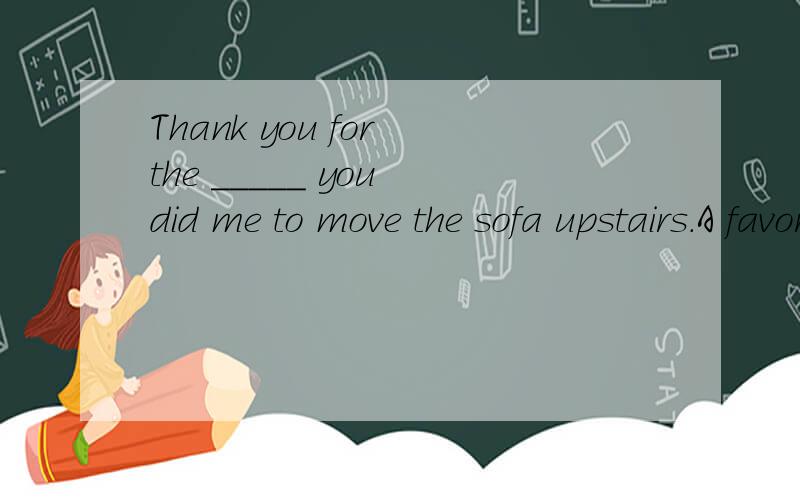 Thank you for the _____ you did me to move the sofa upstairs.A favor B good C help D kindness我觉得A和D最难选择..