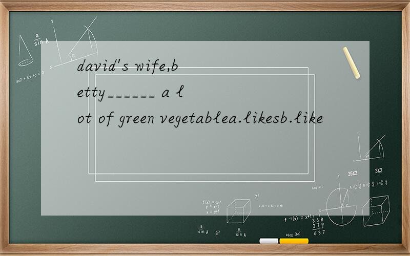 david's wife,betty______ a lot of green vegetablea.likesb.like