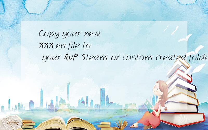 Copy your new XXX.en file to your AvP Steam or custom created folder 的中文意思什么阿?